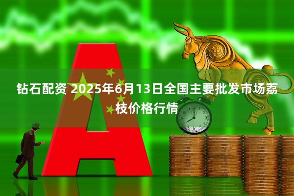 钻石配资 2025年6月13日全国主要批发市场荔枝价格行情