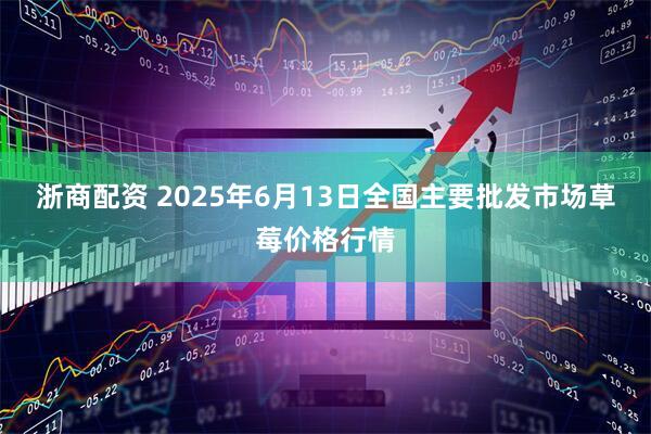 浙商配资 2025年6月13日全国主要批发市场草莓价格行情