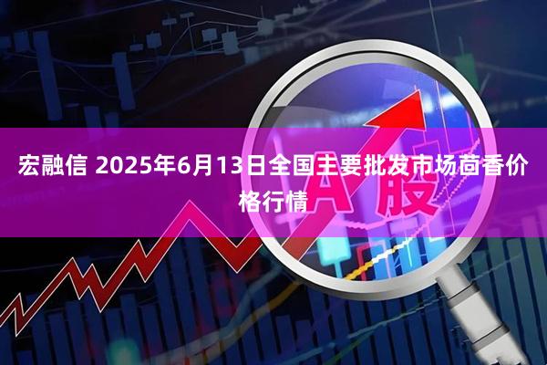 宏融信 2025年6月13日全国主要批发市场茴香价格行情