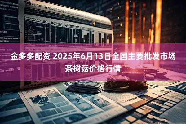 金多多配资 2025年6月13日全国主要批发市场茶树菇价格行情