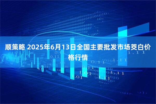 顺策略 2025年6月13日全国主要批发市场茭白价格行情