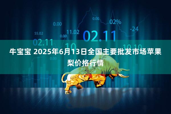 牛宝宝 2025年6月13日全国主要批发市场苹果梨价格行情