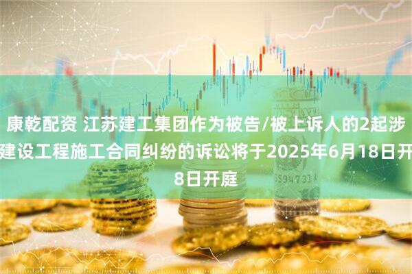 康乾配资 江苏建工集团作为被告/被上诉人的2起涉及建设工程施工合同纠纷的诉讼将于2025年6月18日开庭