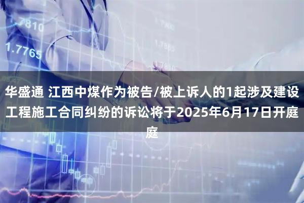 华盛通 江西中煤作为被告/被上诉人的1起涉及建设工程施工合同纠纷的诉讼将于2025年6月17日开庭