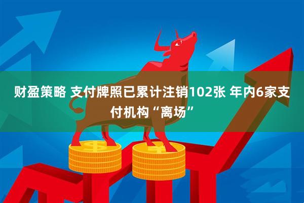 财盈策略 支付牌照已累计注销102张 年内6家支付机构“离场”