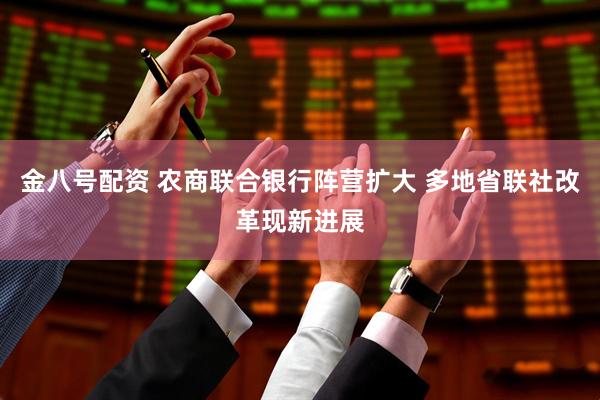 金八号配资 农商联合银行阵营扩大 多地省联社改革现新进展