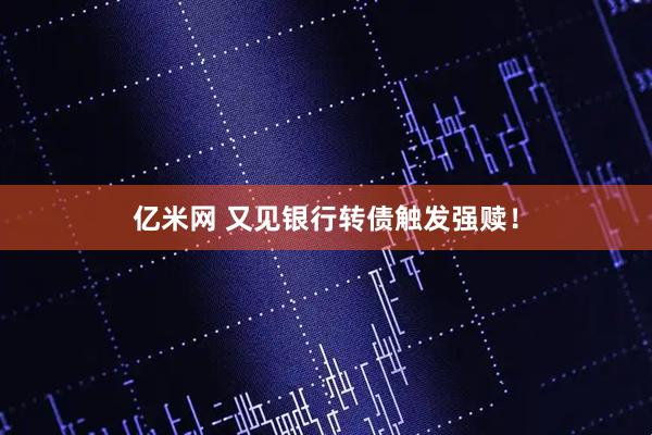亿米网 又见银行转债触发强赎！
