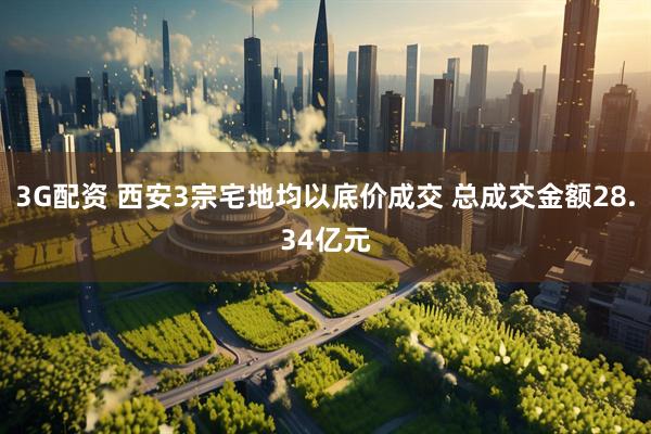 3G配资 西安3宗宅地均以底价成交 总成交金额28.34亿元