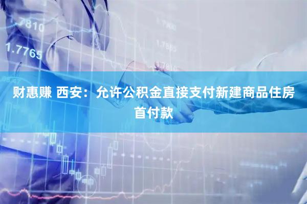 财惠赚 西安：允许公积金直接支付新建商品住房首付款