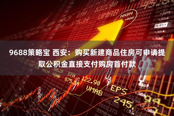 9688策略宝 西安：购买新建商品住房可申请提取公积金直接支付购房首付款