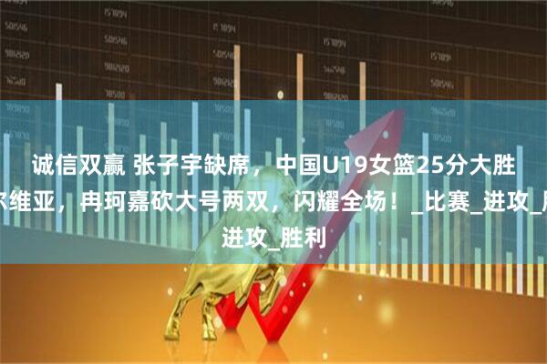 诚信双赢 张子宇缺席，中国U19女篮25分大胜塞尔维亚，冉珂嘉砍大号两双，闪耀全场！_比赛_进攻_胜利