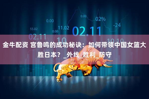金牛配资 宫鲁鸣的成功秘诀：如何带领中国女篮大胜日本？_外线_胜利_防守