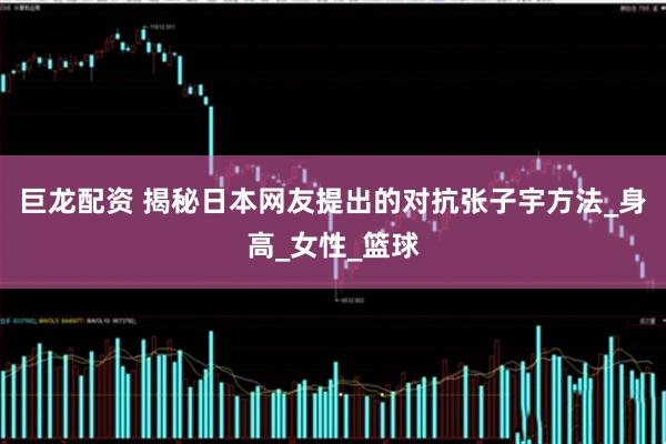 巨龙配资 揭秘日本网友提出的对抗张子宇方法_身高_女性_篮球