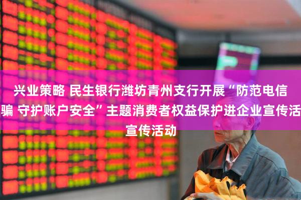 兴业策略 民生银行潍坊青州支行开展“防范电信诈骗 守护账户安全”主题消费者权益保护进企业宣传活动