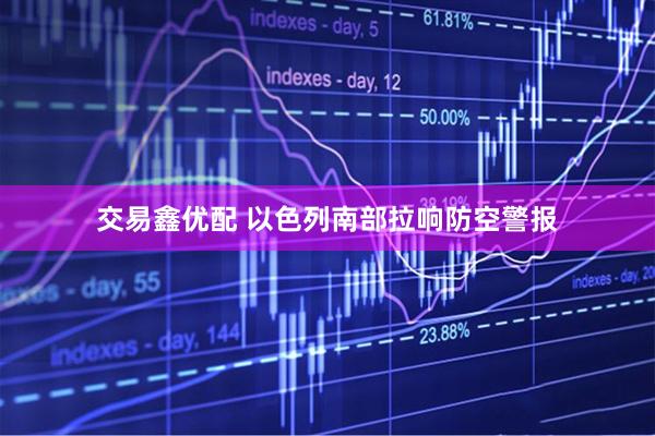 交易鑫优配 以色列南部拉响防空警报