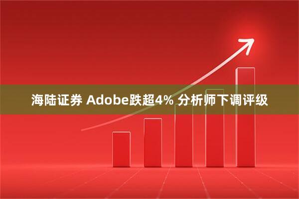 海陆证券 Adobe跌超4% 分析师下调评级