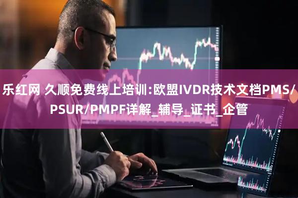 乐红网 久顺免费线上培训:欧盟IVDR技术文档PMS/PSUR/PMPF详解_辅导_证书_企管