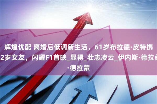 辉煌优配 离婚后低调新生活，61岁布拉德·皮特携32岁女友，闪耀F1首映_显得_壮志凌云_伊内斯·德拉蒙