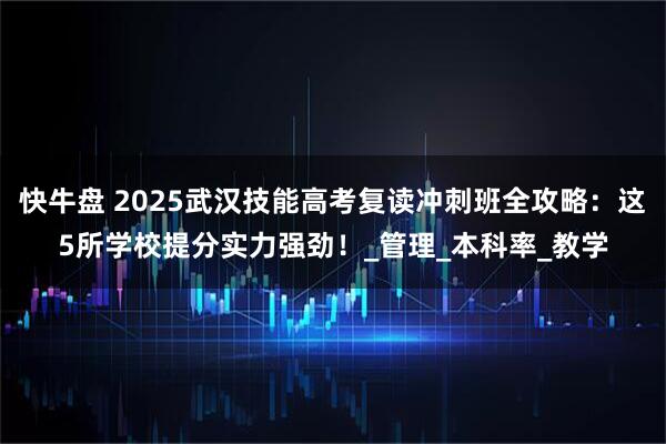 快牛盘 2025武汉技能高考复读冲刺班全攻略：这5所学校提分实力强劲！_管理_本科率_教学