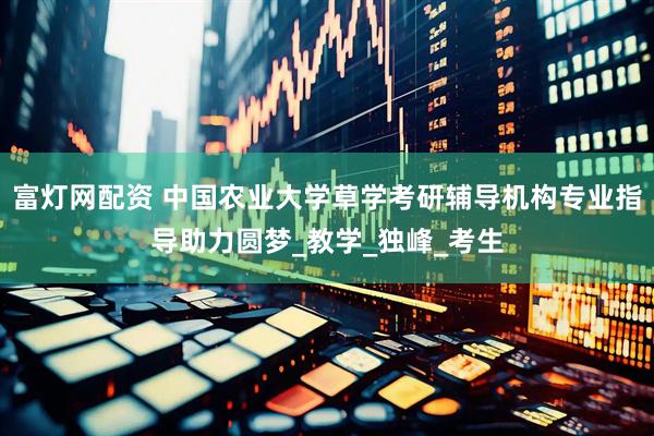 富灯网配资 中国农业大学草学考研辅导机构专业指导助力圆梦_教学_独峰_考生