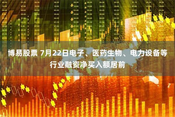 博易股票 7月22日电子、医药生物、电力设备等行业融资净买入额居前
