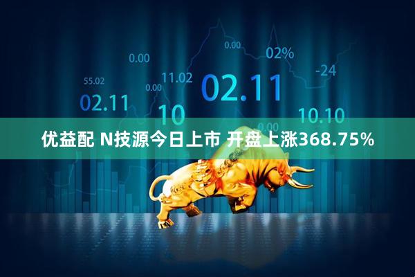 优益配 N技源今日上市 开盘上涨368.75%