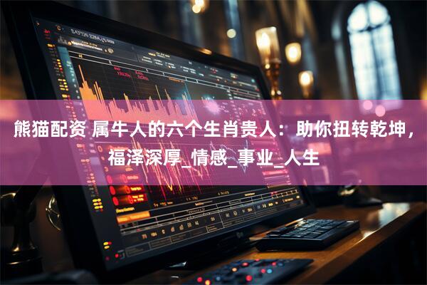 熊猫配资 属牛人的六个生肖贵人：助你扭转乾坤，福泽深厚_情感_事业_人生