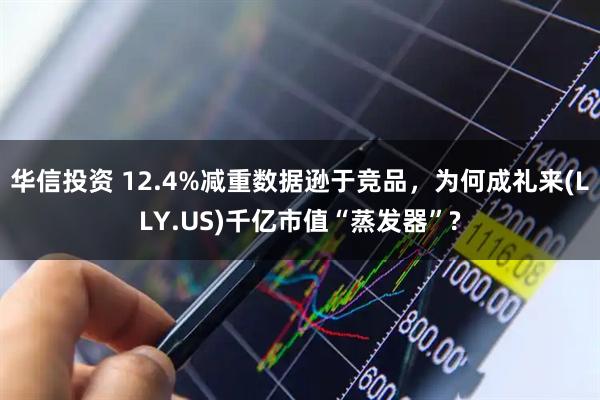 华信投资 12.4%减重数据逊于竞品，为何成礼来(LLY.US)千亿市值“蒸发器”?