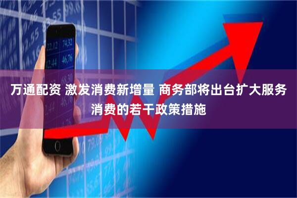 万通配资 激发消费新增量 商务部将出台扩大服务消费的若干政策措施