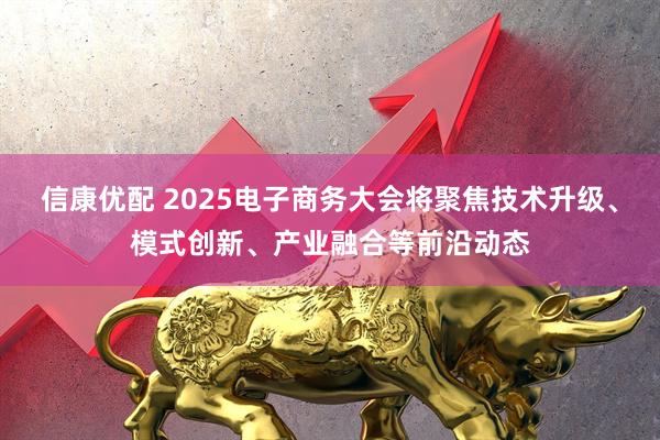 信康优配 2025电子商务大会将聚焦技术升级、模式创新、产业融合等前沿动态