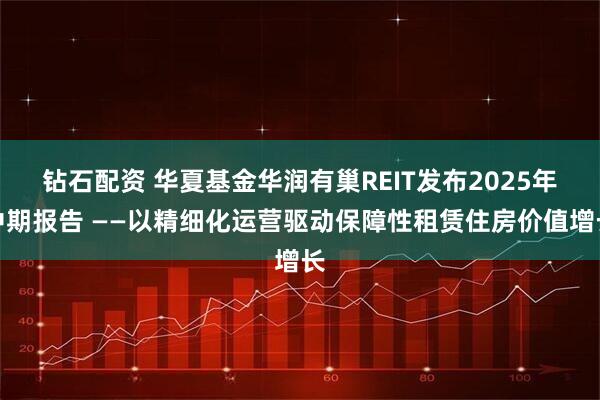 钻石配资 华夏基金华润有巢REIT发布2025年中期报告 ——以精细化运营驱动保障性租赁住房价值增长