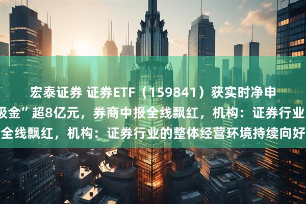 宏泰证券 证券ETF（159841）获实时净申购超2亿份，上周累计“吸金”超8亿元，券商中报全线飘红，机构：证券行业的整体经营环境持续向好