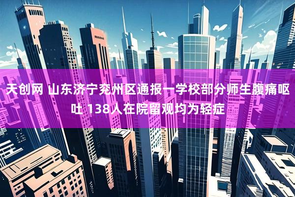 天创网 山东济宁兖州区通报一学校部分师生腹痛呕吐 138人在院留观均为轻症