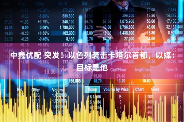 中鑫优配 突发！以色列袭击卡塔尔首都，以媒：目标是他