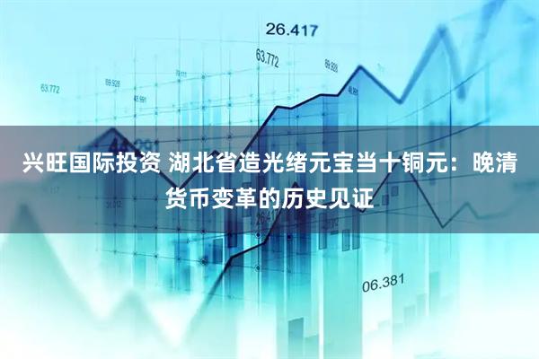 兴旺国际投资 湖北省造光绪元宝当十铜元：晚清货币变革的历史见证