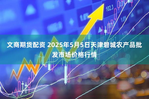 文商期货配资 2025年5月5日天津碧城农产品批发市场价格行情