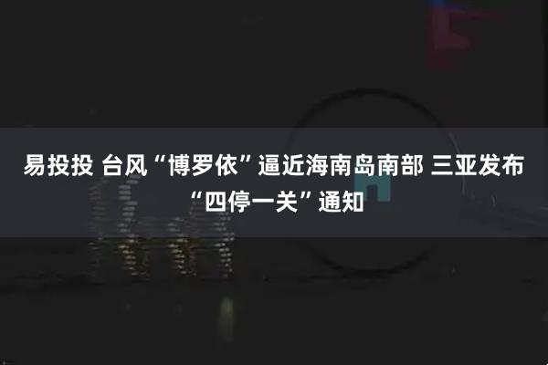 易投投 台风“博罗依”逼近海南岛南部 三亚发布“四停一关”通知
