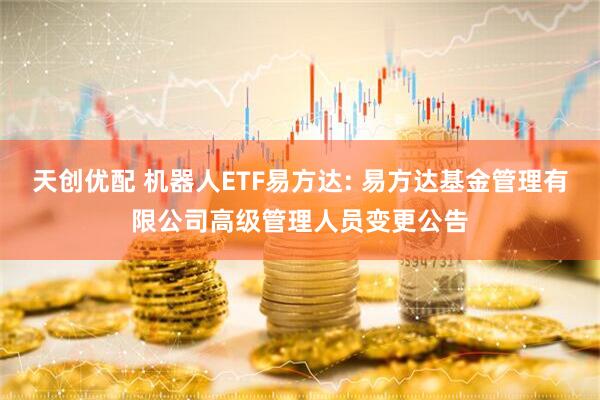 天创优配 机器人ETF易方达: 易方达基金管理有限公司高级管理人员变更公告