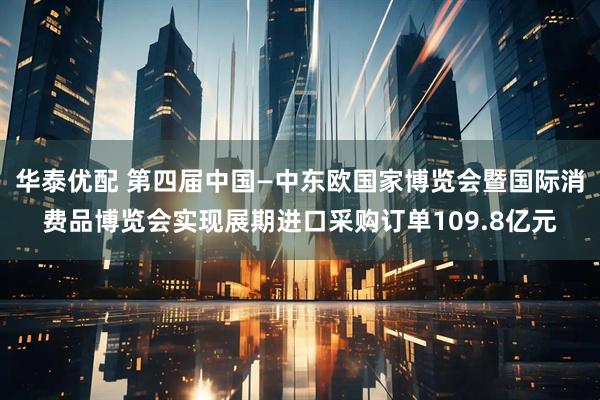 华泰优配 第四届中国—中东欧国家博览会暨国际消费品博览会实现展期进口采购订单109.8亿元