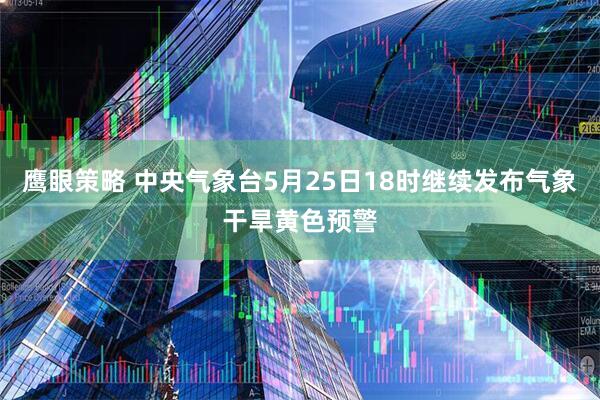 鹰眼策略 中央气象台5月25日18时继续发布气象干旱黄色预警