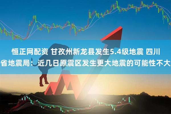 恒正网配资 甘孜州新龙县发生5.4级地震 四川省地震局：近几日原震区发生更大地震的可能性不大