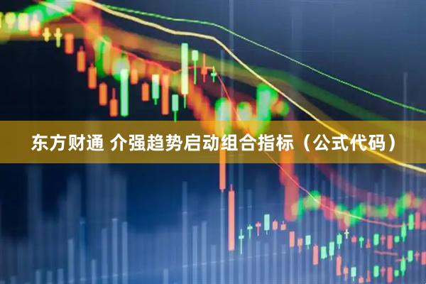 东方财通 介强趋势启动组合指标（公式代码）