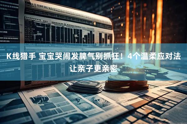 K线猎手 宝宝哭闹发脾气别抓狂！4个温柔应对法让亲子更亲密