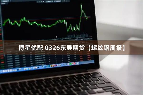 博星优配 0326东吴期货【螺纹钢周报】