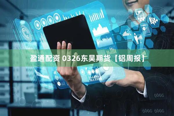 盈通配资 0326东吴期货【铝周报】