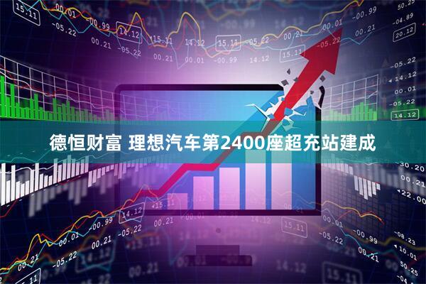 德恒财富 理想汽车第2400座超充站建成