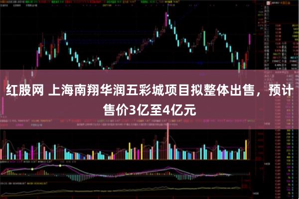 红股网 上海南翔华润五彩城项目拟整体出售，预计售价3亿至4亿元