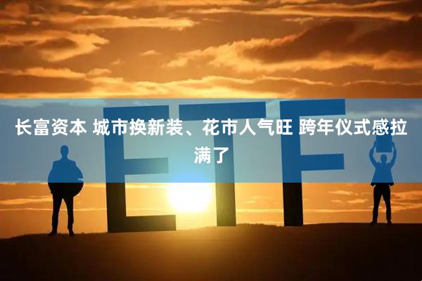 长富资本 城市换新装、花市人气旺 跨年仪式感拉满了