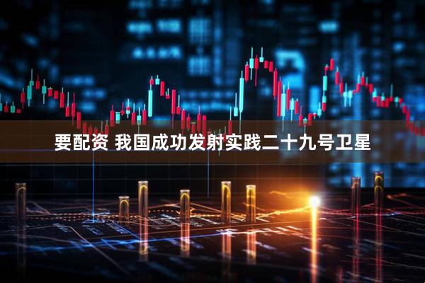 要配资 我国成功发射实践二十九号卫星