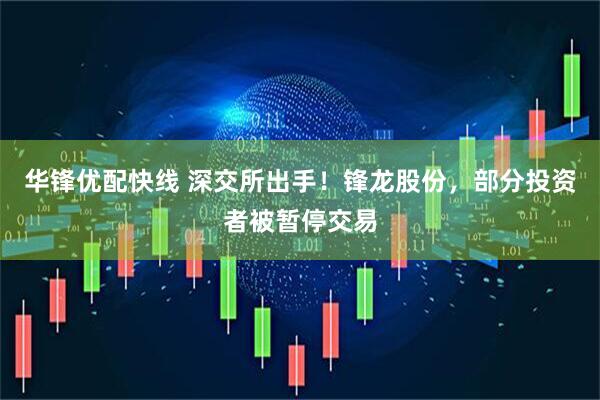 华锋优配快线 深交所出手！锋龙股份，部分投资者被暂停交易